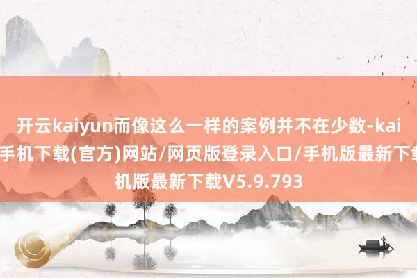开云kaiyun而像这么一样的案例并不在少数-kai云体育app手机下载(官方)网站/网页版登录入口/手机版最新下载V5.9.793