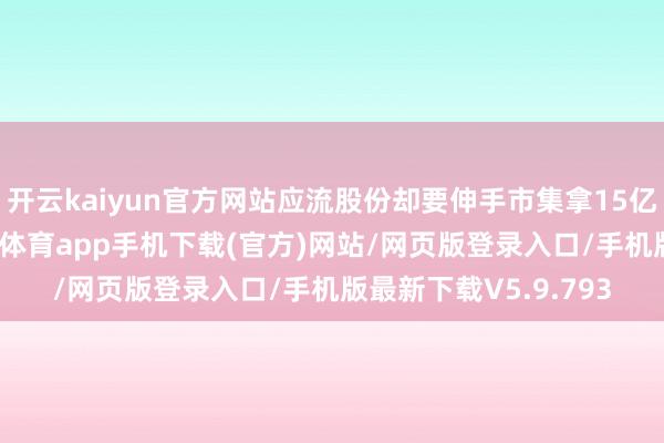 开云kaiyun官方网站应流股份却要伸手市集拿15亿巨资彭胀产能-kai云体育app手机下载(官方)网站/网页版登录入口/手机版最新下载V5.9.793