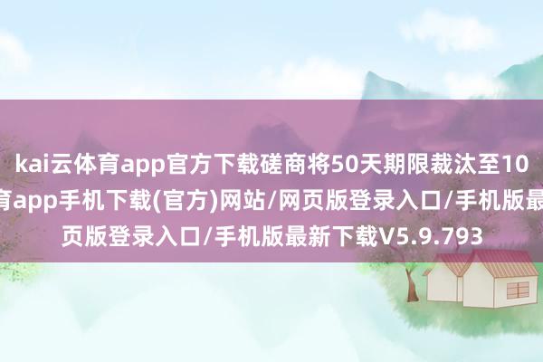 kai云体育app官方下载磋商将50天期限裁汰至10至12天-kai云体育app手机下载(官方)网站/网页版登录入口/手机版最新下载V5.9.793