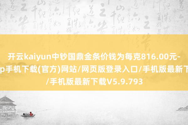 开云kaiyun中钞国鼎金条价钱为每克816.00元-kai云体育app手机下载(官方)网站/网页版登录入口/手机版最新下载V5.9.793