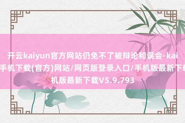 开云kaiyun官方网站仍免不了被辩论和误会-kai云体育app手机下载(官方)网站/网页版登录入口/手机版最新下载V5.9.793