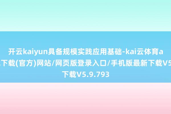 开云kaiyun具备规模实践应用基础-kai云体育app手机下载(官方)网站/网页版登录入口/手机版最新下载V5.9.793