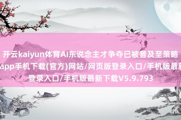 开云kaiyun体育AI东说念主才争夺已被普及至策略高度-kai云体育app手机下载(官方)网站/网页版登录入口/手机版最新下载V5.9.793