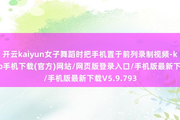 开云kaiyun女子舞蹈时把手机置于前列录制视频-kai云体育app手机下载(官方)网站/网页版登录入口/手机版最新下载V5.9.793