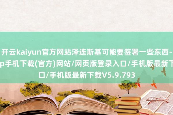 开云kaiyun官方网站泽连斯基可能要签署一些东西-kai云体育app手机下载(官方)网站/网页版登录入口/手机版最新下载V5.9.793