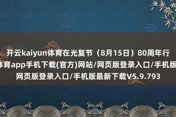 开云kaiyun体育在光复节（8月15日）80周年行将到来之际-kai云体育app手机下载(官方)网站/网页版登录入口/手机版最新下载V5.9.793