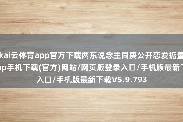 kai云体育app官方下载两东说念主同庚公开恋爱掂量-kai云体育app手机下载(官方)网站/网页版登录入口/手机版最新下载V5.9.793