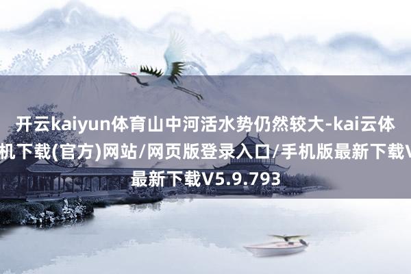 开云kaiyun体育山中河活水势仍然较大-kai云体育app手机下载(官方)网站/网页版登录入口/手机版最新下载V5.9.793
