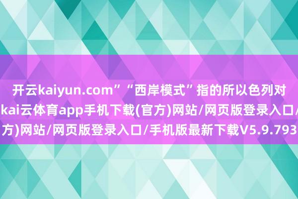 开云kaiyun.com”“西岸模式”指的所以色列对约旦河西岸的经久占领-kai云体育app手机下载(官方)网站/网页版登录入口/手机版最新下载V5.9.793