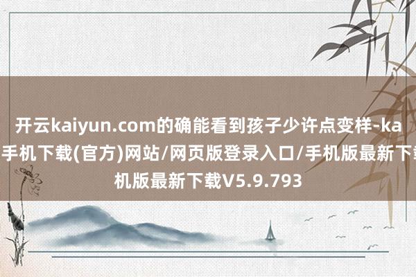 开云kaiyun.com的确能看到孩子少许点变样-kai云体育app手机下载(官方)网站/网页版登录入口/手机版最新下载V5.9.793