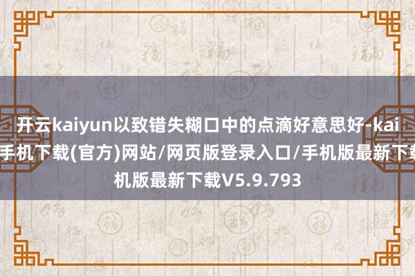开云kaiyun以致错失糊口中的点滴好意思好-kai云体育app手机下载(官方)网站/网页版登录入口/手机版最新下载V5.9.793