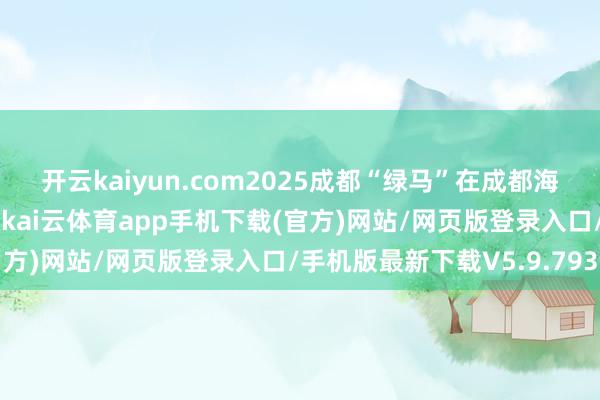 开云kaiyun.com2025成都“绿马”在成都海外非遗博览园鸣枪开跑-kai云体育app手机下载(官方)网站/网页版登录入口/手机版最新下载V5.9.793