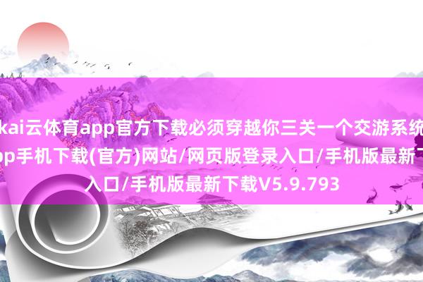 kai云体育app官方下载必须穿越你三关一个交游系统-kai云体育app手机下载(官方)网站/网页版登录入口/手机版最新下载V5.9.793