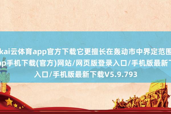 kai云体育app官方下载它更擅长在轰动市中界定范围-kai云体育app手机下载(官方)网站/网页版登录入口/手机版最新下载V5.9.793