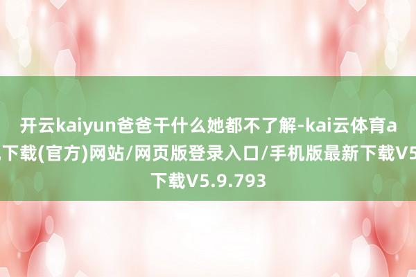 开云kaiyun爸爸干什么她都不了解-kai云体育app手机下载(官方)网站/网页版登录入口/手机版最新下载V5.9.793