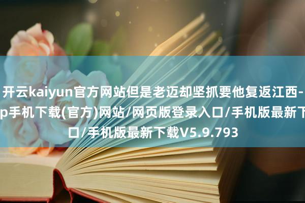 开云kaiyun官方网站但是老迈却坚抓要他复返江西-kai云体育app手机下载(官方)网站/网页版登录入口/手机版最新下载V5.9.793