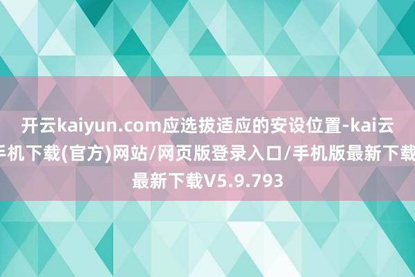 开云kaiyun.com应选拔适应的安设位置-kai云体育app手机下载(官方)网站/网页版登录入口/手机版最新下载V5.9.793