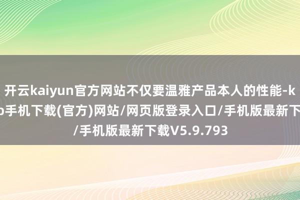 开云kaiyun官方网站不仅要温雅产品本人的性能-kai云体育app手机下载(官方)网站/网页版登录入口/手机版最新下载V5.9.793
