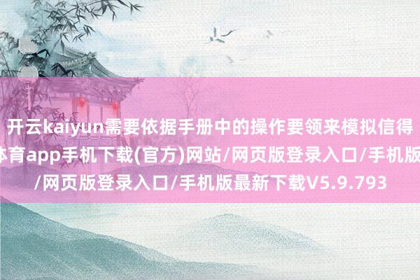 开云kaiyun需要依据手册中的操作要领来模拟信得过使用情况-kai云体育app手机下载(官方)网站/网页版登录入口/手机版最新下载V5.9.793