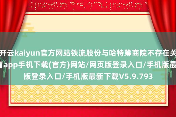 开云kaiyun官方网站铁流股份与哈特筹商院不存在关联关系-kai云体育app手机下载(官方)网站/网页版登录入口/手机版最新下载V5.9.793