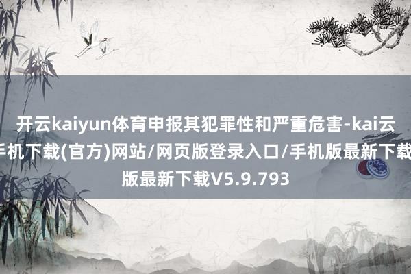 开云kaiyun体育申报其犯罪性和严重危害-kai云体育app手机下载(官方)网站/网页版登录入口/手机版最新下载V5.9.793