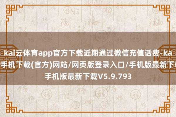 kai云体育app官方下载近期通过微信充值话费-kai云体育app手机下载(官方)网站/网页版登录入口/手机版最新下载V5.9.793