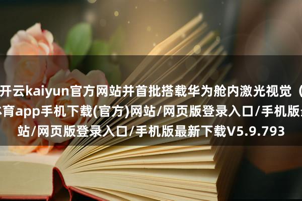开云kaiyun官方网站并首批搭载华为舱内激光视觉（Limera）-kai云体育app手机下载(官方)网站/网页版登录入口/手机版最新下载V5.9.793
