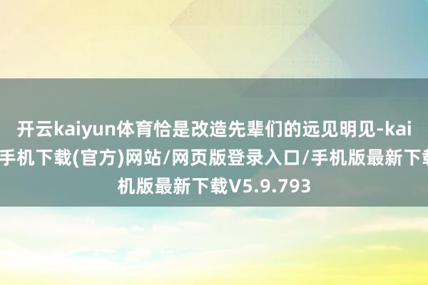 开云kaiyun体育恰是改造先辈们的远见明见-kai云体育app手机下载(官方)网站/网页版登录入口/手机版最新下载V5.9.793