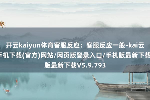 开云kaiyun体育客服反应：客服反应一般-kai云体育app手机下载(官方)网站/网页版登录入口/手机版最新下载V5.9.793
