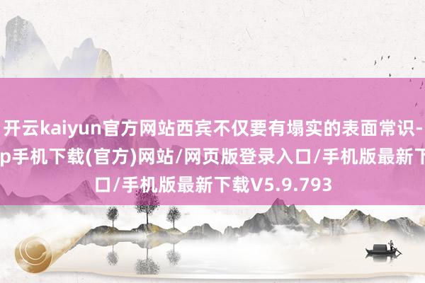 开云kaiyun官方网站西宾不仅要有塌实的表面常识-kai云体育app手机下载(官方)网站/网页版登录入口/手机版最新下载V5.9.793