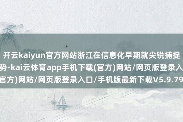 开云kaiyun官方网站浙江在信息化早期就尖锐捕捉到发展互联网经济的趋势-kai云体育app手机下载(官方)网站/网页版登录入口/手机版最新下载V5.9.793