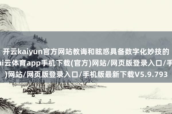 开云kaiyun官方网站教诲和眩惑具备数字化妙技的东谈主才接于现时-kai云体育app手机下载(官方)网站/网页版登录入口/手机版最新下载V5.9.793