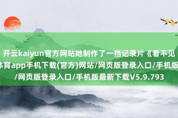 开云kaiyun官方网站她制作了一档记录片《看不见的更年期》-kai云体育app手机下载(官方)网站/网页版登录入口/手机版最新下载V5.9.793