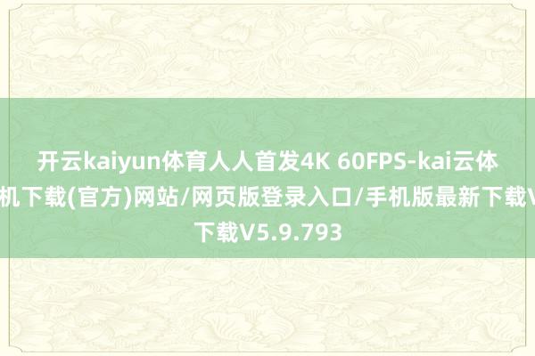 开云kaiyun体育人人首发4K 60FPS-kai云体育app手机下载(官方)网站/网页版登录入口/手机版最新下载V5.9.793