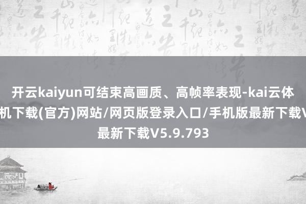 开云kaiyun可结束高画质、高帧率表现-kai云体育app手机下载(官方)网站/网页版登录入口/手机版最新下载V5.9.793
