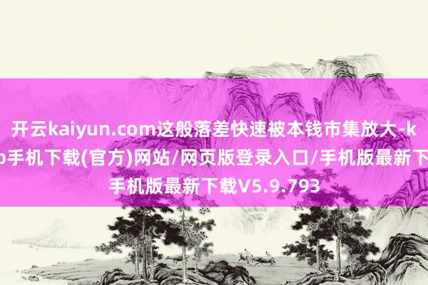 开云kaiyun.com这般落差快速被本钱市集放大-kai云体育app手机下载(官方)网站/网页版登录入口/手机版最新下载V5.9.793