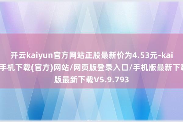 开云kaiyun官方网站正股最新价为4.53元-kai云体育app手机下载(官方)网站/网页版登录入口/手机版最新下载V5.9.793