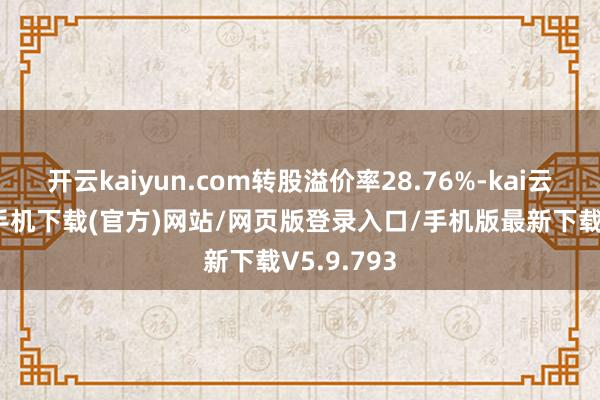开云kaiyun.com转股溢价率28.76%-kai云体育app手机下载(官方)网站/网页版登录入口/手机版最新下载V5.9.793