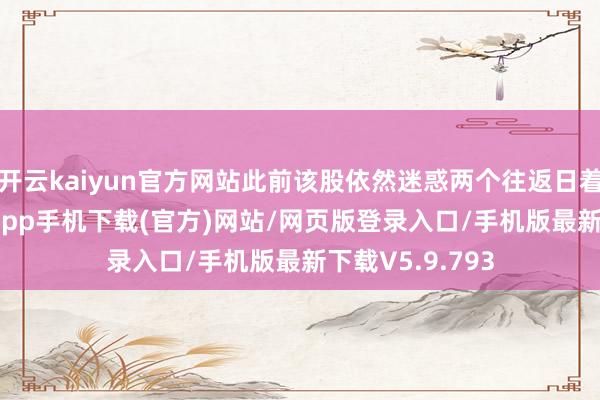 开云kaiyun官方网站此前该股依然迷惑两个往返日着落-kai云体育app手机下载(官方)网站/网页版登录入口/手机版最新下载V5.9.793