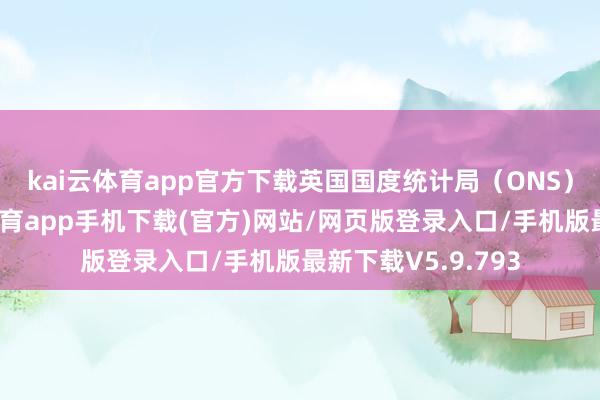kai云体育app官方下载　　英国国度统计局（ONS）数据流露-kai云体育app手机下载(官方)网站/网页版登录入口/手机版最新下载V5.9.793