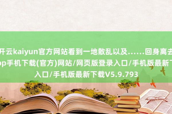 开云kaiyun官方网站看到一地散乱以及……回身离去-kai云体育app手机下载(官方)网站/网页版登录入口/手机版最新下载V5.9.793
