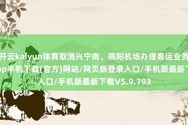 开云kaiyun体育取消兴宁南、揭阳机场办理客运业务-kai云体育app手机下载(官方)网站/网页版登录入口/手机版最新下载V5.9.793