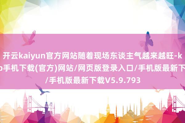 开云kaiyun官方网站随着现场东谈主气越来越旺-kai云体育app手机下载(官方)网站/网页版登录入口/手机版最新下载V5.9.793