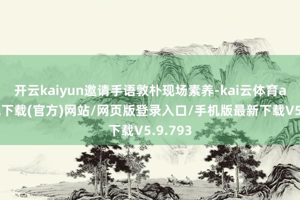 开云kaiyun邀请手语敦朴现场素养-kai云体育app手机下载(官方)网站/网页版登录入口/手机版最新下载V5.9.793
