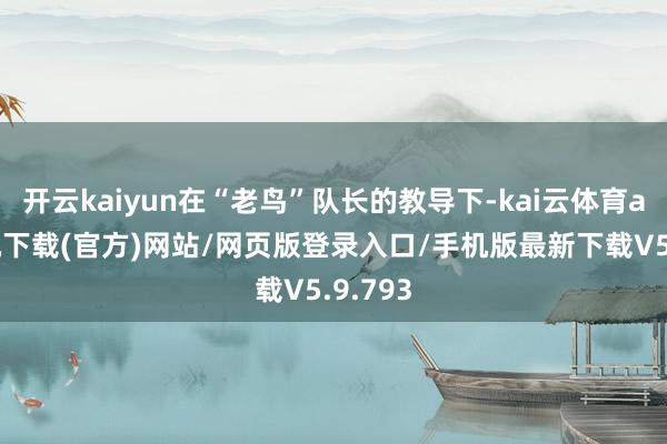 开云kaiyun在“老鸟”队长的教导下-kai云体育app手机下载(官方)网站/网页版登录入口/手机版最新下载V5.9.793