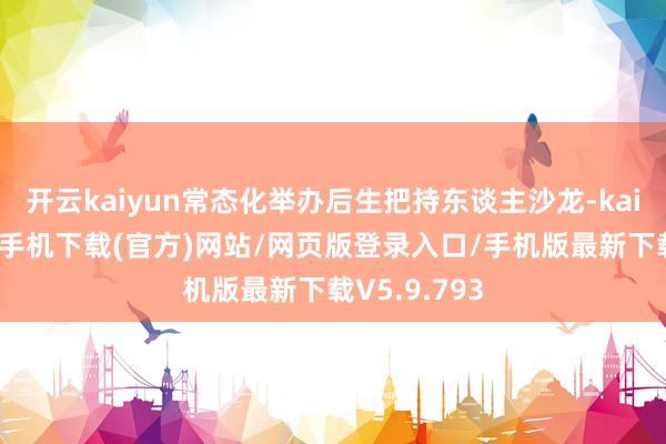 开云kaiyun常态化举办后生把持东谈主沙龙-kai云体育app手机下载(官方)网站/网页版登录入口/手机版最新下载V5.9.793
