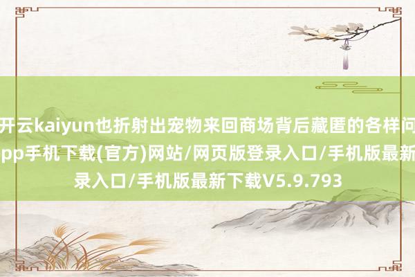 开云kaiyun也折射出宠物来回商场背后藏匿的各样问题-kai云体育app手机下载(官方)网站/网页版登录入口/手机版最新下载V5.9.793