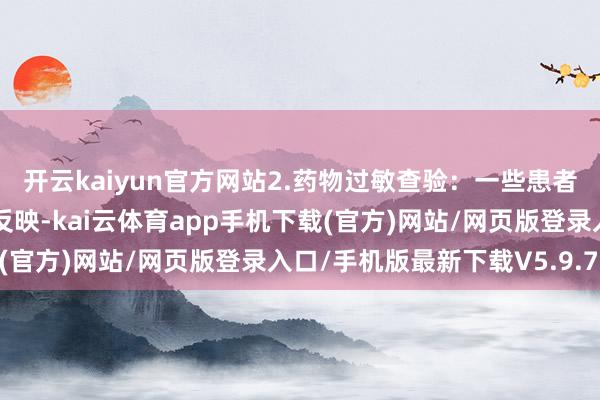开云kaiyun官方网站2.药物过敏查验：一些患者可能对麻醉药物有过敏反映-kai云体育app手机下载(官方)网站/网页版登录入口/手机版最新下载V5.9.793