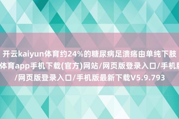 开云kaiyun体育约24%的糖尿病足溃疡由单纯下肢血管病变所致-kai云体育app手机下载(官方)网站/网页版登录入口/手机版最新下载V5.9.793