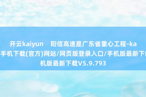 开云kaiyun    阳信高速是广东省重心工程-kai云体育app手机下载(官方)网站/网页版登录入口/手机版最新下载V5.9.793